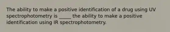 The ability to make a positive identification of a drug using UV spectrophotometry is _____ the ability to make a positive identification using IR spectrophotometry.