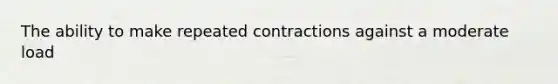 The ability to make repeated contractions against a moderate load