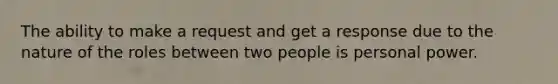 The ability to make a request and get a response due to the nature of the roles between two people is personal power.