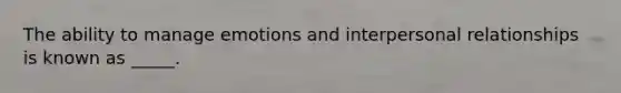The ability to manage emotions and interpersonal relationships is known as _____.