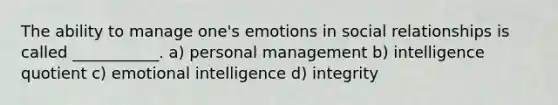 The ability to manage one's emotions in social relationships is called ___________. a) personal management b) intelligence quotient c) emotional intelligence d) integrity