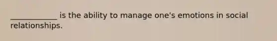 ____________ is the ability to manage one's emotions in social relationships.