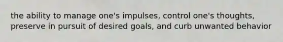 the ability to manage one's impulses, control one's thoughts, preserve in pursuit of desired goals, and curb unwanted behavior