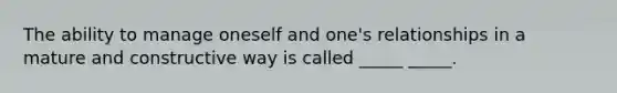 The ability to manage oneself and one's relationships in a mature and constructive way is called _____ _____.