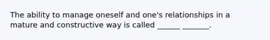 The ability to manage oneself and one's relationships in a mature and constructive way is called ______ _______.