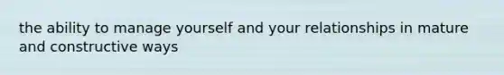 the ability to manage yourself and your relationships in mature and constructive ways