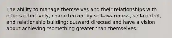 The ability to manage themselves and their relationships with others effectively, characterized by self-awareness, self-control, and relationship building; outward directed and have a vision about achieving "something greater than themselves."