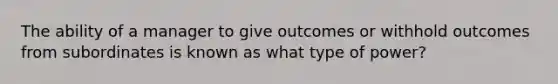 The ability of a manager to give outcomes or withhold outcomes from subordinates is known as what type of power?