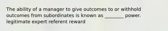 The ability of a manager to give outcomes to or withhold outcomes from subordinates is known as ________ power. legitimate expert referent reward