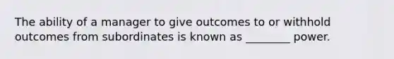 The ability of a manager to give outcomes to or withhold outcomes from subordinates is known as ________ power.