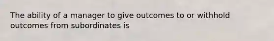 The ability of a manager to give outcomes to or withhold outcomes from subordinates is