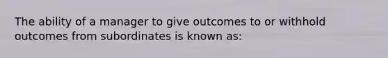 The ability of a manager to give outcomes to or withhold outcomes from subordinates is known as: