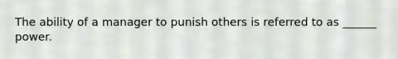 The ability of a manager to punish others is referred to as ______ power.