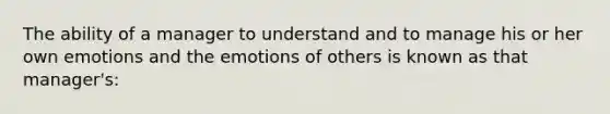 The ability of a manager to understand and to manage his or her own emotions and the emotions of others is known as that manager's: