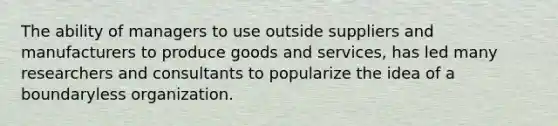 The ability of managers to use outside suppliers and manufacturers to produce goods and services, has led many researchers and consultants to popularize the idea of a boundaryless organization.