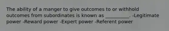 The ability of a manger to give outcomes to or withhold outcomes from subordinates is known as __________. -Legitimate power -Reward power -Expert power -Referent power