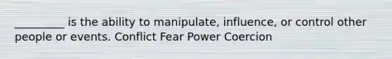 _________ is the ability to manipulate, influence, or control other people or events. Conflict Fear Power Coercion