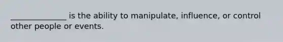 ______________ is the ability to manipulate, influence, or control other people or events.