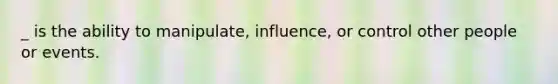 _ is the ability to manipulate, influence, or control other people or events.