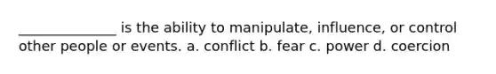 ______________ is the ability to manipulate, influence, or control other people or events. a. conflict b. fear c. power d. coercion