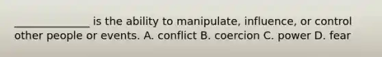 ______________ is the ability to manipulate, influence, or control other people or events. A. conflict B. coercion C. power D. fear