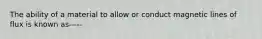 The ability of a material to allow or conduct magnetic lines of flux is known as-----