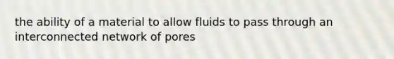 the ability of a material to allow fluids to pass through an interconnected network of pores