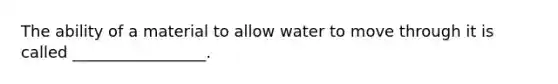 The ability of a material to allow water to move through it is called _________________.