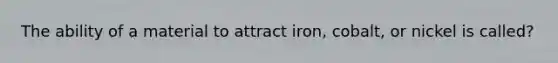 The ability of a material to attract iron, cobalt, or nickel is called?