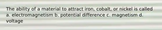 The ability of a material to attract iron, cobalt, or nickel is called a. electromagnetism b. potential difference c. magnetism d. voltage