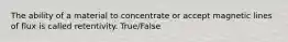 The ability of a material to concentrate or accept magnetic lines of flux is called retentivity. True/False