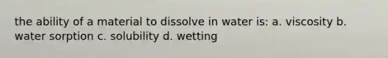 the ability of a material to dissolve in water is: a. viscosity b. water sorption c. solubility d. wetting