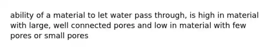 ability of a material to let water pass through, is high in material with large, well connected pores and low in material with few pores or small pores