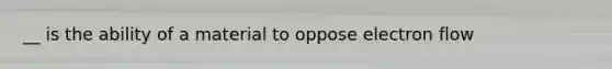 __ is the ability of a material to oppose electron flow