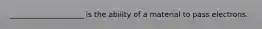 ____________________ is the ability of a material to pass electrons.