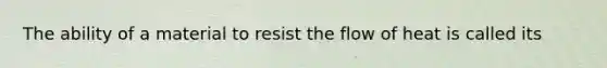 The ability of a material to resist the flow of heat is called its