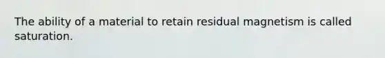 The ability of a material to retain residual magnetism is called saturation.