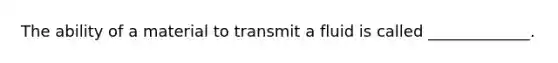 The ability of a material to transmit a fluid is called _____________.