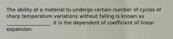 The ability of a material to undergo certain number of cycles of sharp temperature variations without failing is known as __________________. It is the dependent of coefficient of linear expansion.