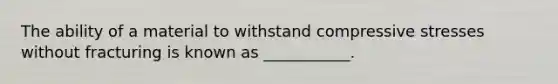 The ability of a material to withstand compressive stresses without fracturing is known as ___________.