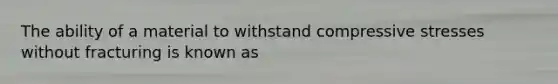 The ability of a material to withstand compressive stresses without fracturing is known as