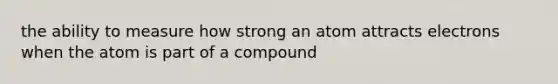 the ability to measure how strong an atom attracts electrons when the atom is part of a compound