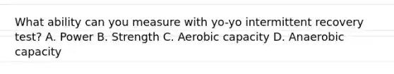 What ability can you measure with yo-yo intermittent recovery test? A. Power B. Strength C. Aerobic capacity D. Anaerobic capacity