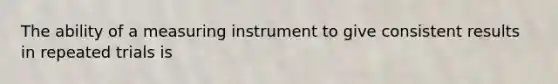 The ability of a measuring instrument to give consistent results in repeated trials is