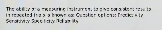 The ability of a measuring instrument to give consistent results in repeated trials is known as: Question options: Predictivity Sensitivity Specificity Reliability