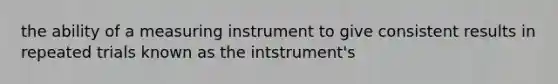 the ability of a measuring instrument to give consistent results in repeated trials known as the intstrument's