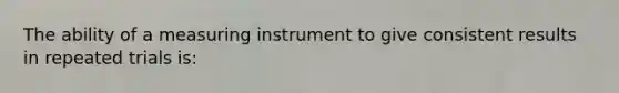 The ability of a measuring instrument to give consistent results in repeated trials is: