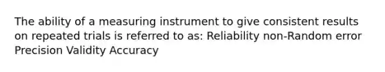 The ability of a measuring instrument to give consistent results on repeated trials is referred to as: Reliability non-Random error Precision Validity Accuracy