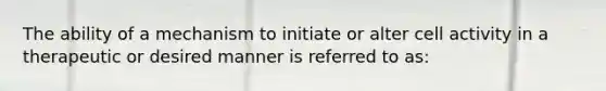 The ability of a mechanism to initiate or alter cell activity in a therapeutic or desired manner is referred to as: