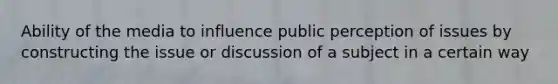 Ability of the media to influence public perception of issues by constructing the issue or discussion of a subject in a certain way